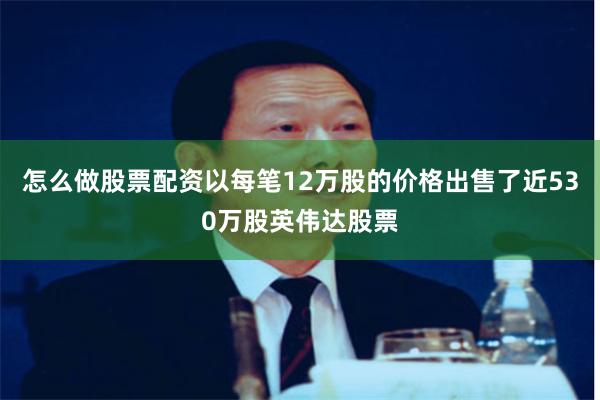 怎么做股票配资以每笔12万股的价格出售了近530万股英伟达股票