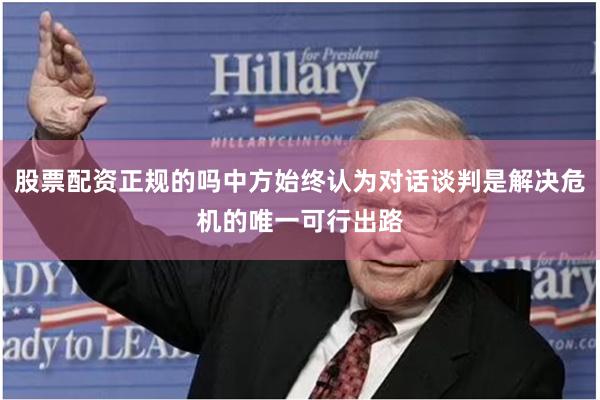 股票配资正规的吗中方始终认为对话谈判是解决危机的唯一可行出路