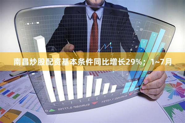 南昌炒股配资基本条件同比增长29%；1~7月