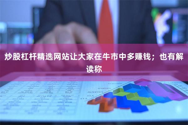 炒股杠杆精选网站让大家在牛市中多赚钱；也有解读称