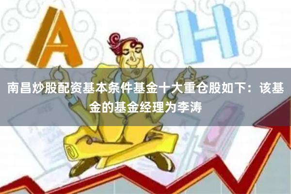 南昌炒股配资基本条件基金十大重仓股如下：该基金的基金经理为李涛