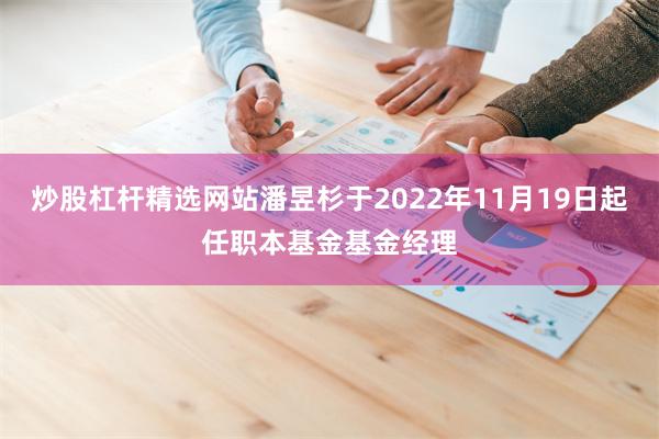 炒股杠杆精选网站潘昱杉于2022年11月19日起任职本基金基金经理