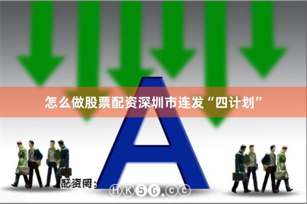 怎么做股票配资深圳市连发“四计划”