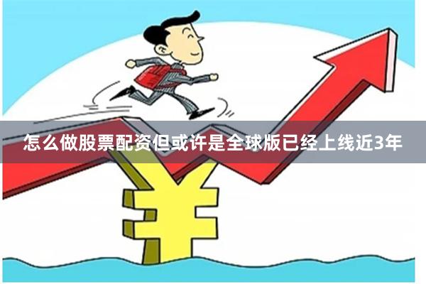 怎么做股票配资但或许是全球版已经上线近3年