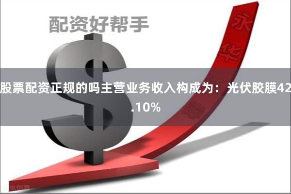 股票配资正规的吗主营业务收入构成为：光伏胶膜42.10%