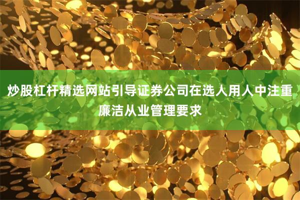 炒股杠杆精选网站引导证券公司在选人用人中注重廉洁从业管理要求
