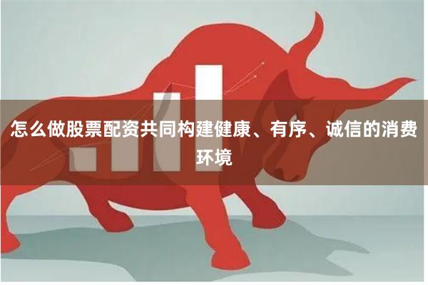 怎么做股票配资共同构建健康、有序、诚信的消费环境