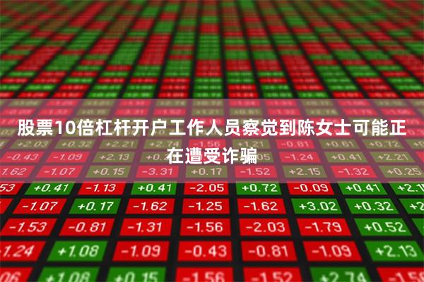 股票10倍杠杆开户工作人员察觉到陈女士可能正在遭受诈骗