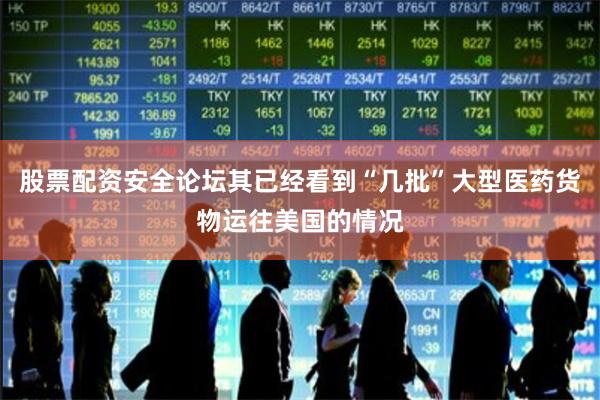 股票配资安全论坛其已经看到“几批”大型医药货物运往美国的情况
