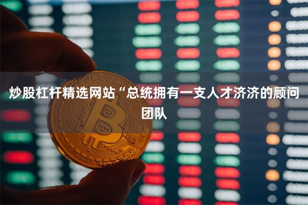 炒股杠杆精选网站“总统拥有一支人才济济的顾问团队