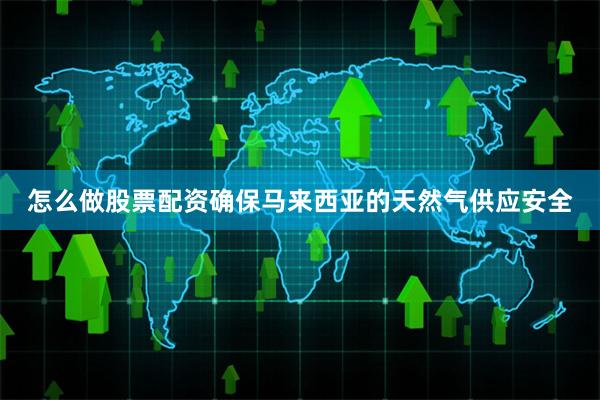 怎么做股票配资确保马来西亚的天然气供应安全