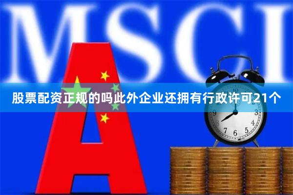 股票配资正规的吗此外企业还拥有行政许可21个