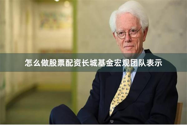 怎么做股票配资  长城基金宏观团队表示
