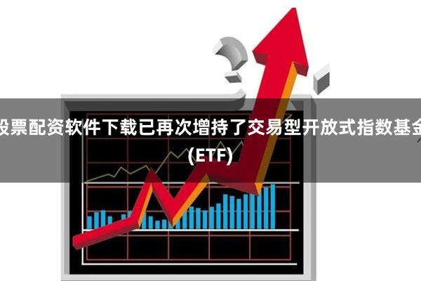 股票配资软件下载已再次增持了交易型开放式指数基金(ETF)