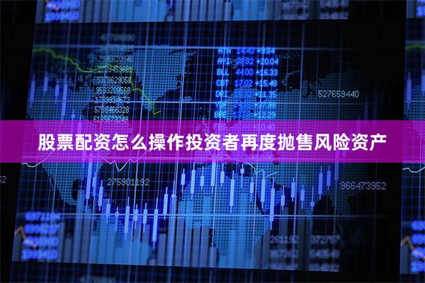 股票配资怎么操作投资者再度抛售风险资产