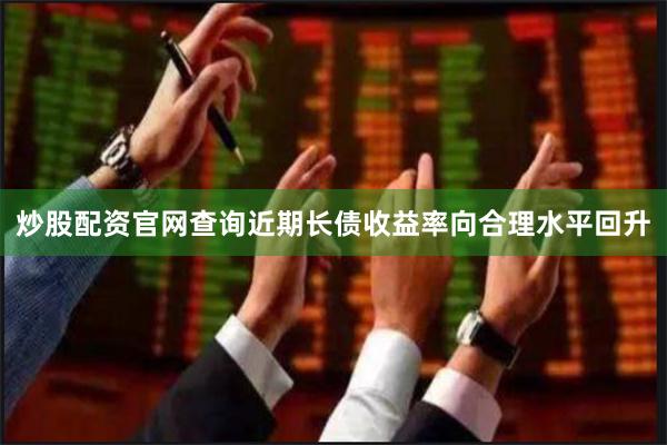 炒股配资官网查询近期长债收益率向合理水平回升