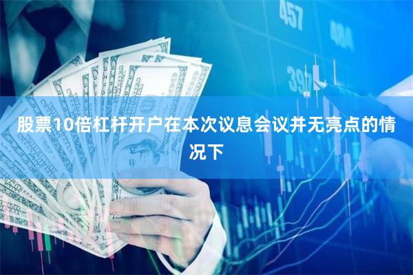 股票10倍杠杆开户  在本次议息会议并无亮点的情况下