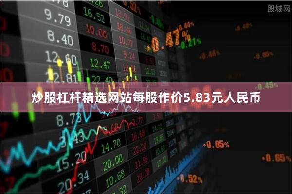 炒股杠杆精选网站每股作价5.83元人民币