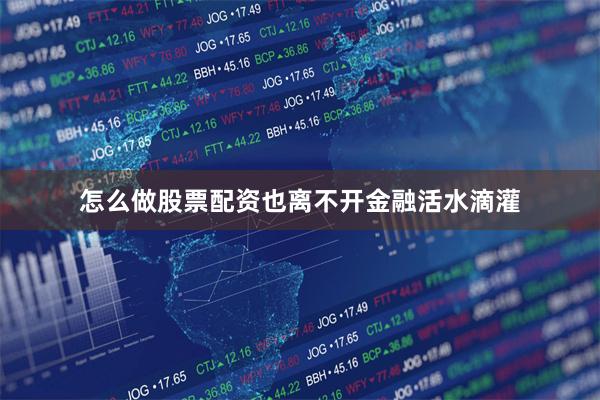 怎么做股票配资也离不开金融活水滴灌