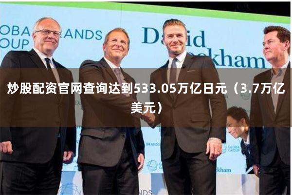 炒股配资官网查询达到533.05万亿日元(3.7万亿美元)