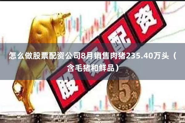 怎么做股票配资公司8月销售肉猪235.40万头(含毛猪和鲜品)