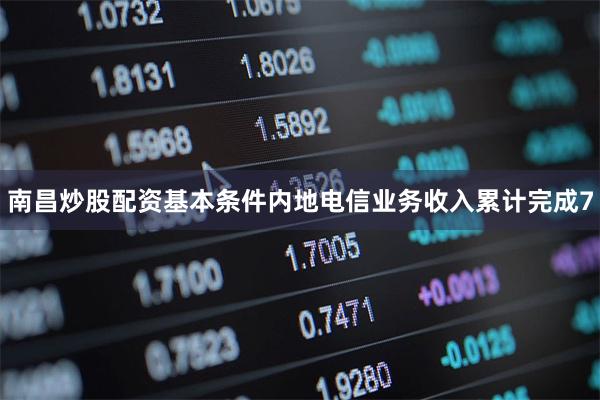 南昌炒股配资基本条件内地电信业务收入累计完成7