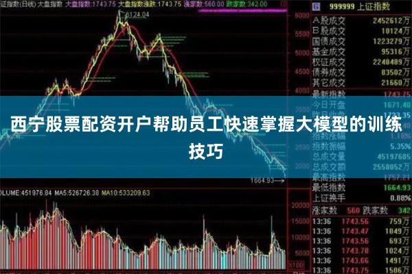 西宁股票配资开户帮助员工快速掌握大模型的训练技巧