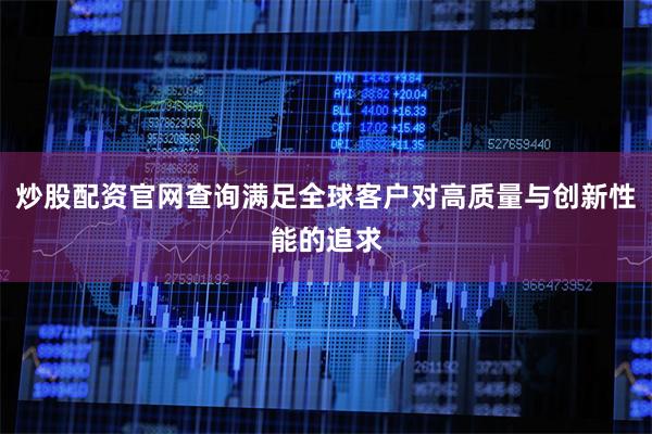 炒股配资官网查询满足全球客户对高质量与创新性能的追求