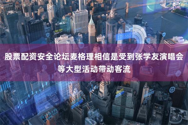 股票配资安全论坛麦格理相信是受到张学友演唱会等大型活动带动客流