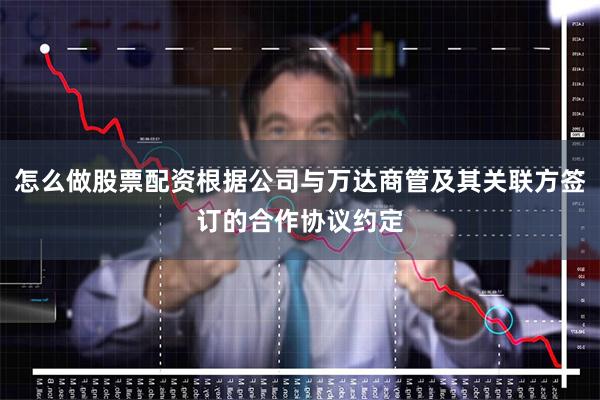 怎么做股票配资根据公司与万达商管及其关联方签订的合作协议约定