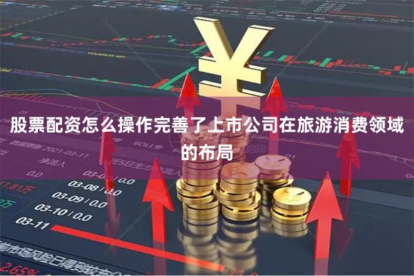 股票配资怎么操作完善了上市公司在旅游消费领域的布局
