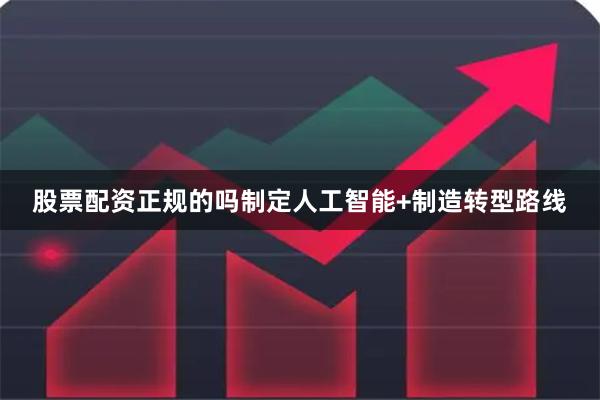 股票配资正规的吗制定人工智能+制造转型路线
