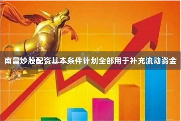 南昌炒股配资基本条件计划全部用于补充流动资金