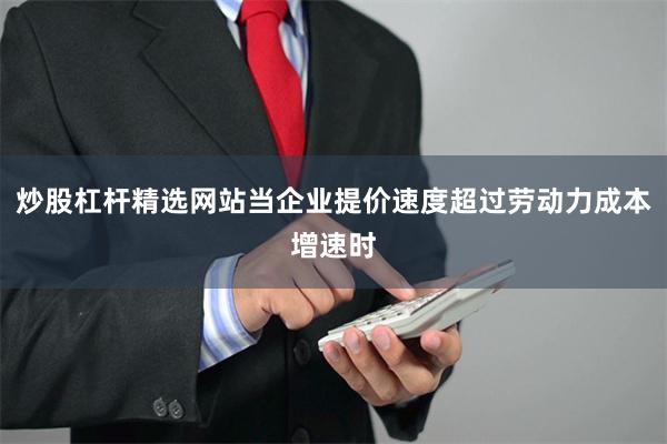 炒股杠杆精选网站当企业提价速度超过劳动力成本增速时