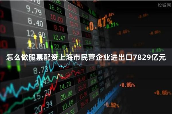 怎么做股票配资上海市民营企业进出口7829亿元