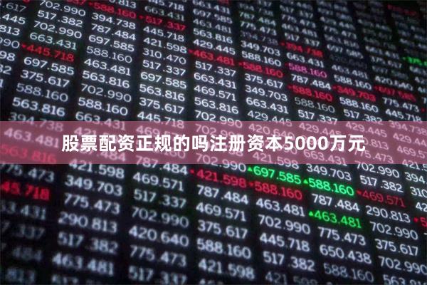 股票配资正规的吗注册资本5000万元