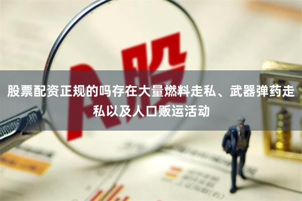 股票配资正规的吗存在大量燃料走私、武器弹药走私以及人口贩运活动