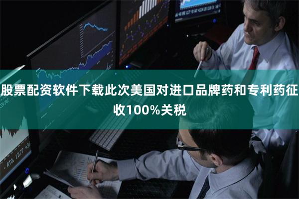 股票配资软件下载此次美国对进口品牌药和专利药征收100%关税