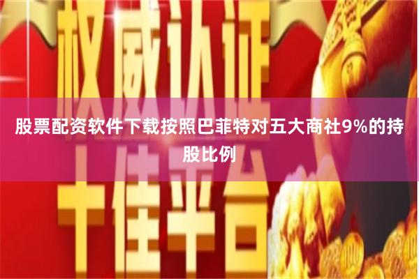 股票配资软件下载按照巴菲特对五大商社9%的持股比例