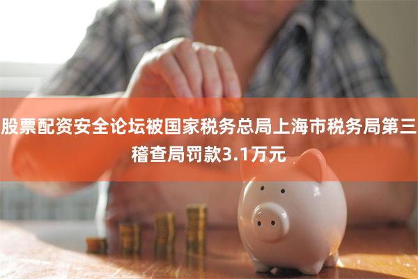 股票配资安全论坛被国家税务总局上海市税务局第三稽查局罚款3.1万元