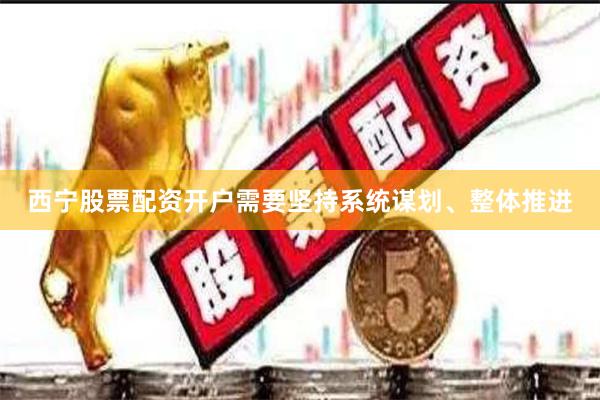 西宁股票配资开户需要坚持系统谋划、整体推进