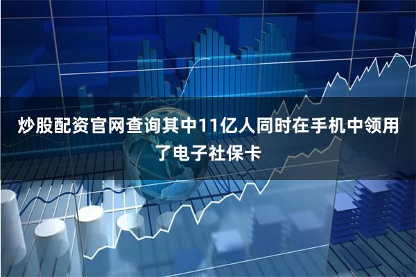 炒股配资官网查询其中11亿人同时在手机中领用了电子社保卡