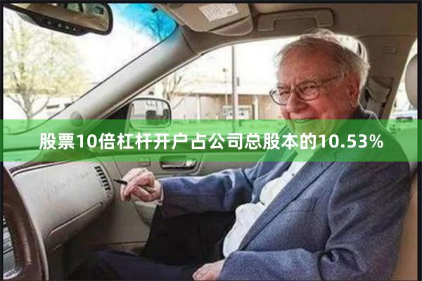 股票10倍杠杆开户占公司总股本的10.53%