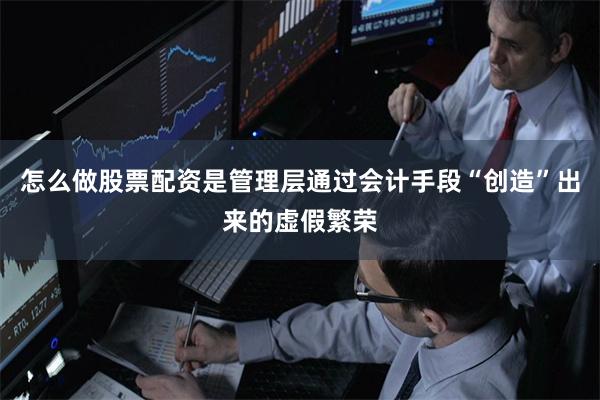 怎么做股票配资是管理层通过会计手段“创造”出来的虚假繁荣