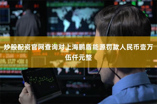 炒股配资官网查询对上海鹏盾能源罚款人民币壹万伍仟元整
