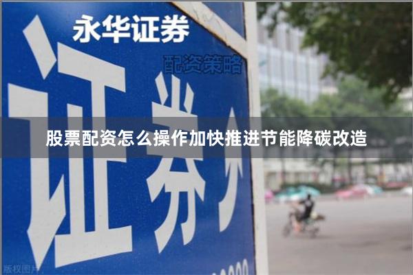 股票配资怎么操作加快推进节能降碳改造