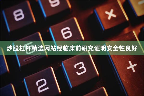 炒股杠杆精选网站经临床前研究证明安全性良好