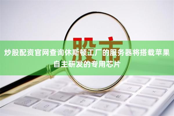 炒股配资官网查询休斯顿工厂的服务器将搭载苹果自主研发的专用芯片