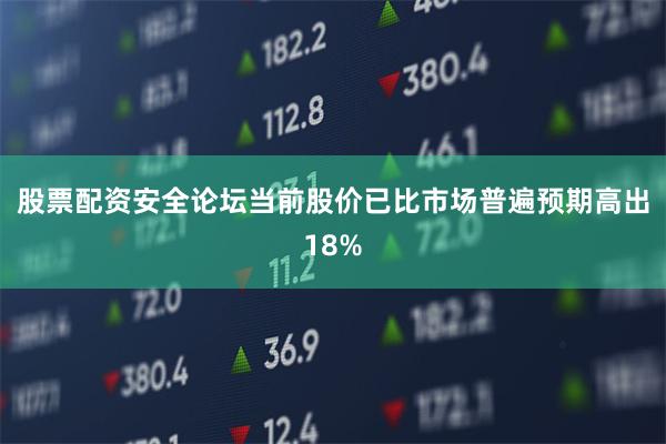 股票配资安全论坛当前股价已比市场普遍预期高出18%