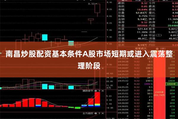 南昌炒股配资基本条件A股市场短期或进入震荡整理阶段